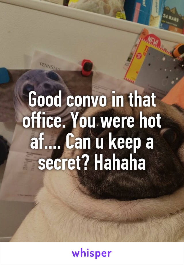 Good convo in that office. You were hot af.... Can u keep a secret? Hahaha