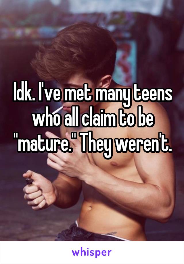 Idk. I've met many teens who all claim to be "mature." They weren't. 