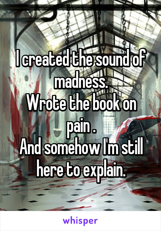 I created the sound of madness.
Wrote the book on pain .
And somehow I'm still here to explain.