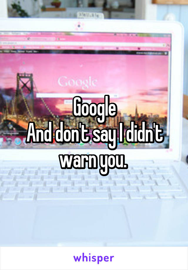 Google
And don't say I didn't warn you. 