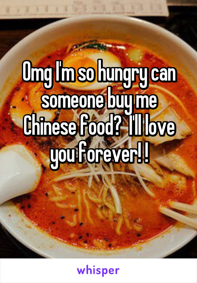 Omg I'm so hungry can someone buy me Chinese food?  I'll love you forever! !

