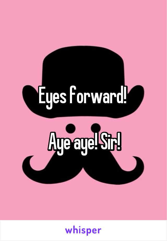 Eyes forward! 

Aye aye! Sir!