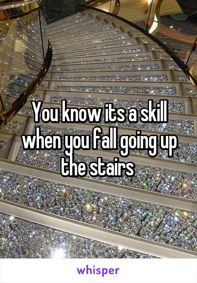 You know its a skill when you fall going up the stairs 