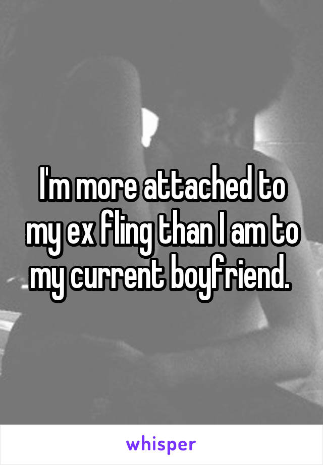 I'm more attached to my ex fling than I am to my current boyfriend. 