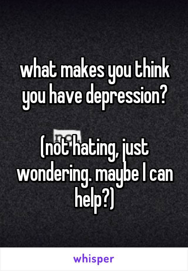 what makes you think you have depression?

(not hating, just wondering. maybe I can help?)