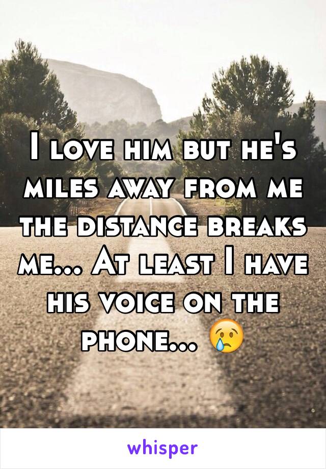 I love him but he's miles away from me the distance breaks me... At least I have his voice on the phone... 😢