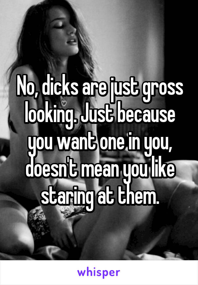 No, dicks are just gross looking. Just because you want one in you, doesn't mean you like staring at them.