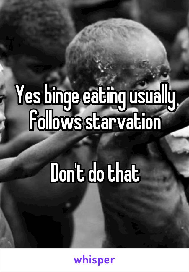 Yes binge eating usually follows starvation

Don't do that