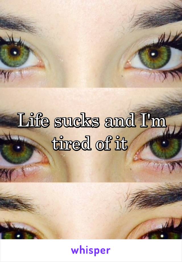 Life sucks and I'm tired of it 