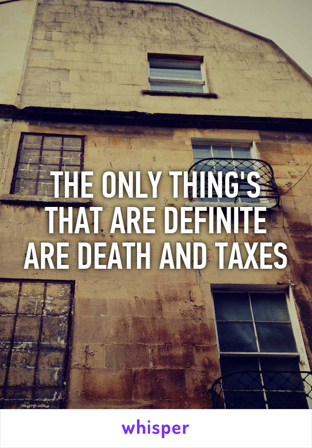 THE ONLY THING'S THAT ARE DEFINITE ARE DEATH AND TAXES