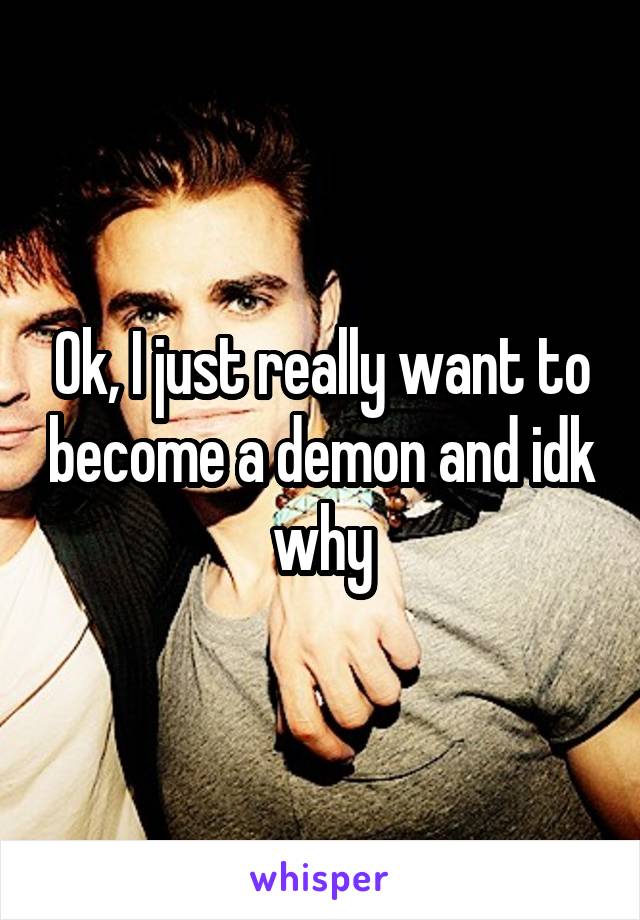 Ok, I just really want to become a demon and idk why