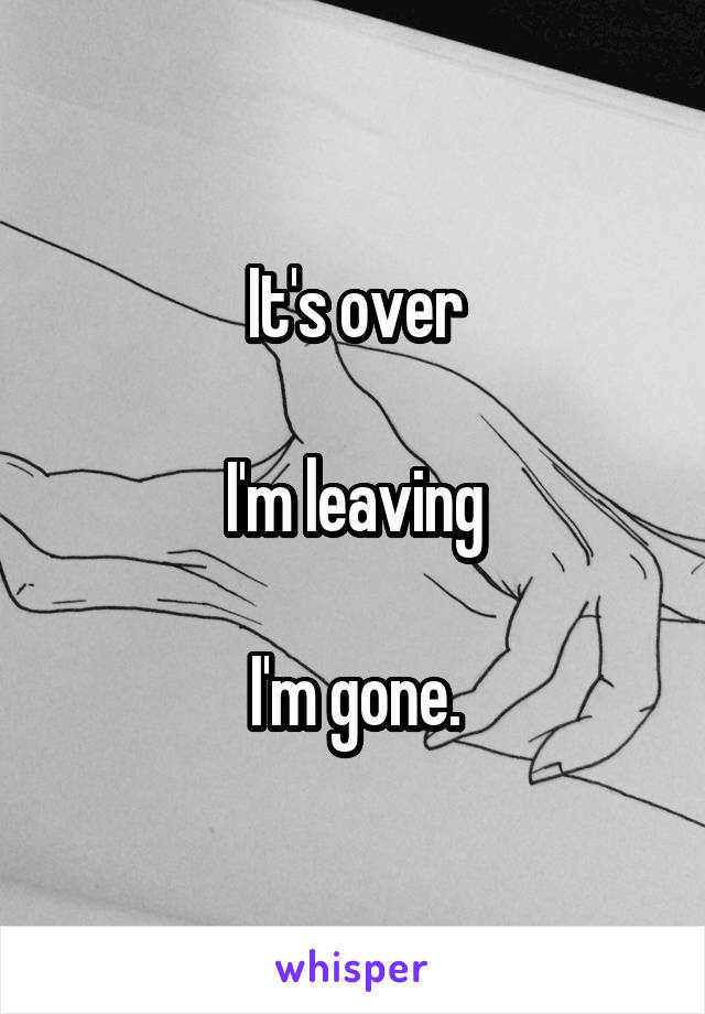 It's over

I'm leaving

I'm gone.