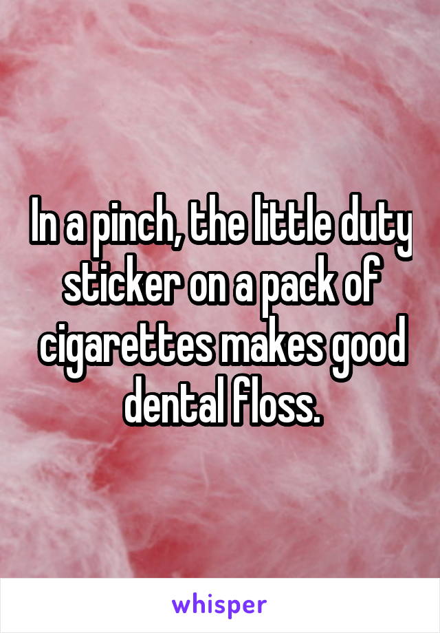 In a pinch, the little duty sticker on a pack of cigarettes makes good dental floss.