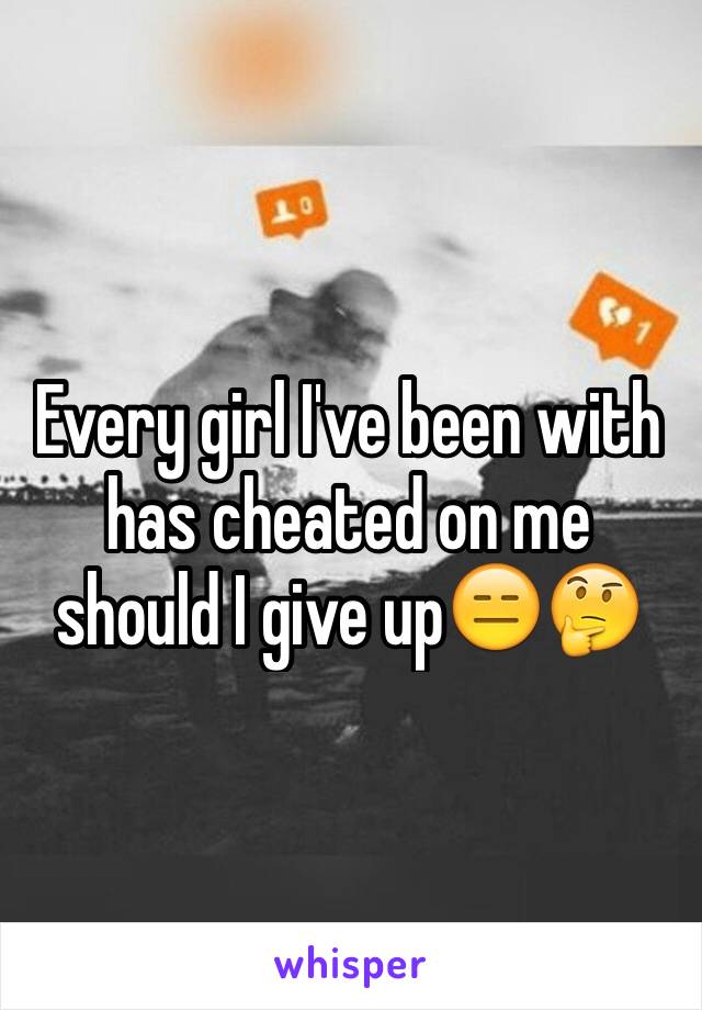 Every girl I've been with has cheated on me should I give up😑🤔