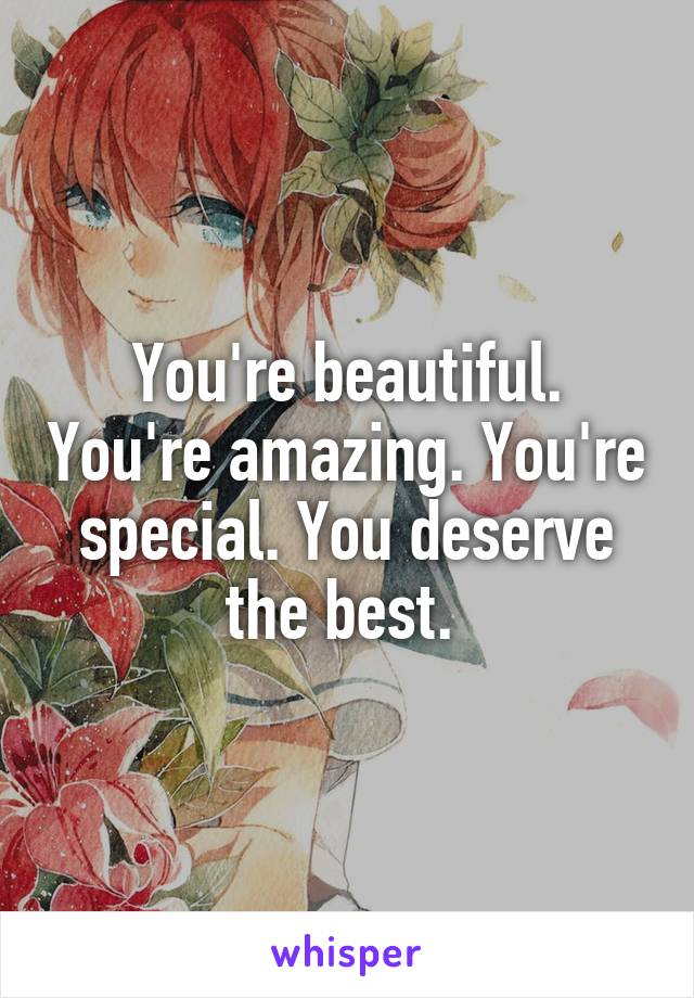 You're beautiful. You're amazing. You're special. You deserve the best. 