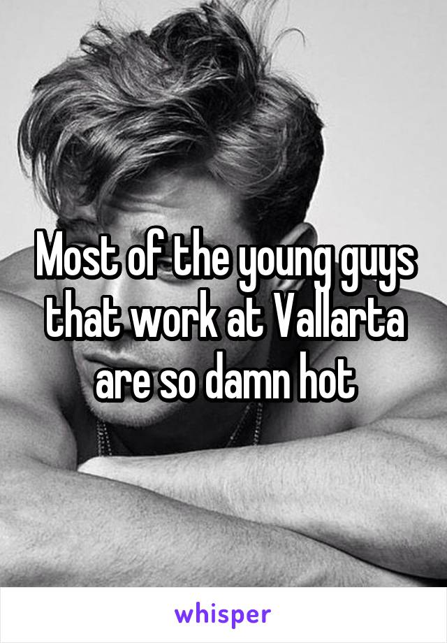 Most of the young guys that work at Vallarta are so damn hot