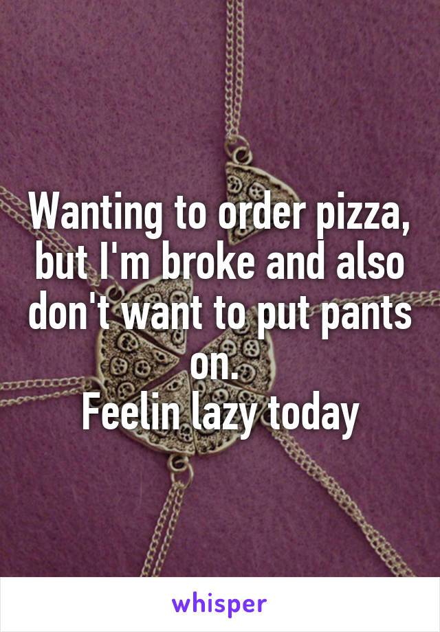 Wanting to order pizza, but I'm broke and also don't want to put pants on. 
Feelin lazy today