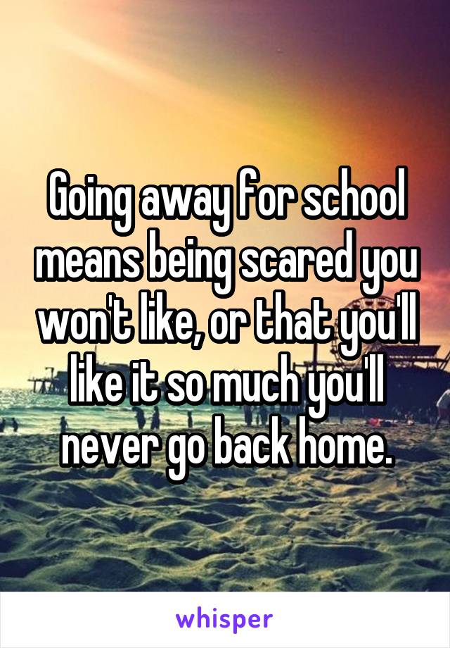 Going away for school means being scared you won't like, or that you'll like it so much you'll never go back home.