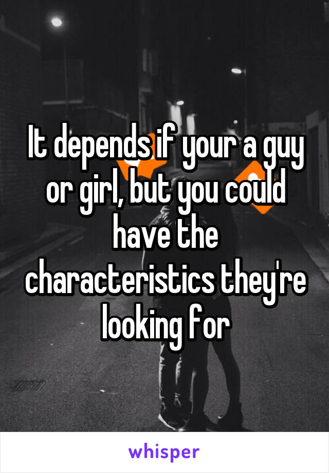 It depends if your a guy or girl, but you could have the characteristics they're looking for