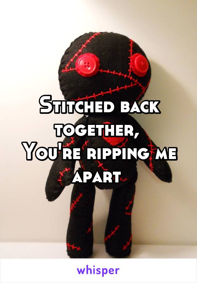 Stitched back together, 
You're ripping me apart 