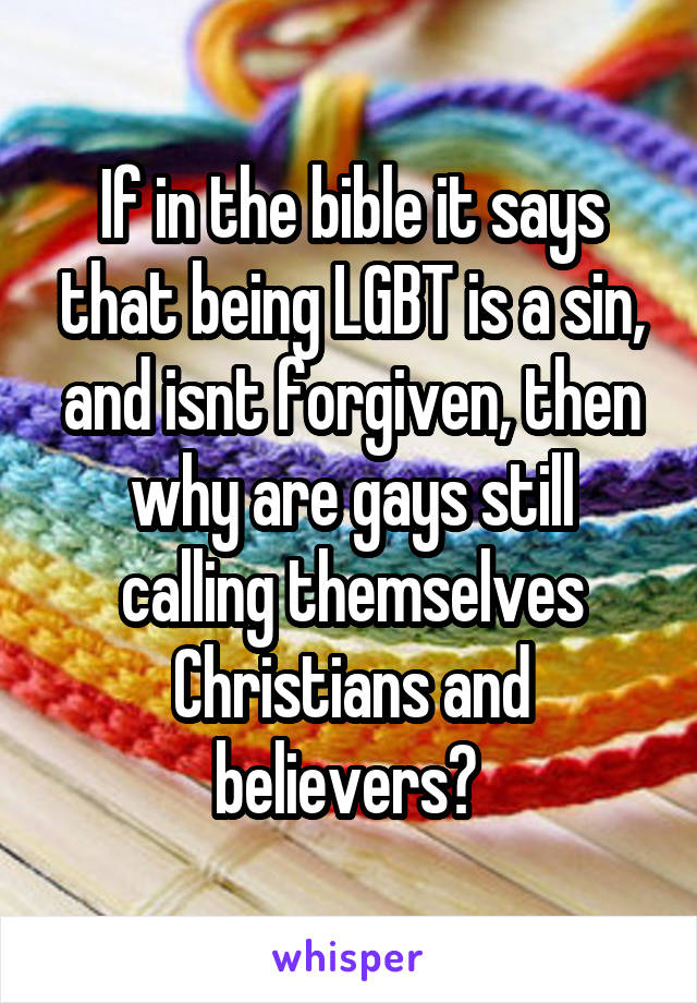 If in the bible it says that being LGBT is a sin, and isnt forgiven, then why are gays still calling themselves Christians and believers? 