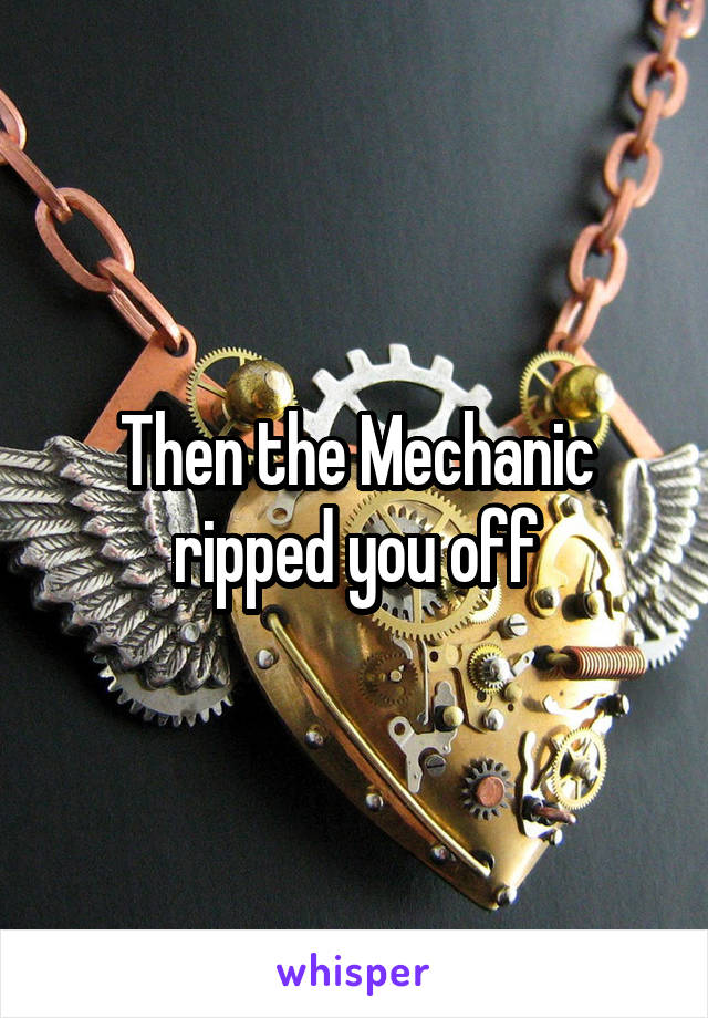 Then the Mechanic ripped you off