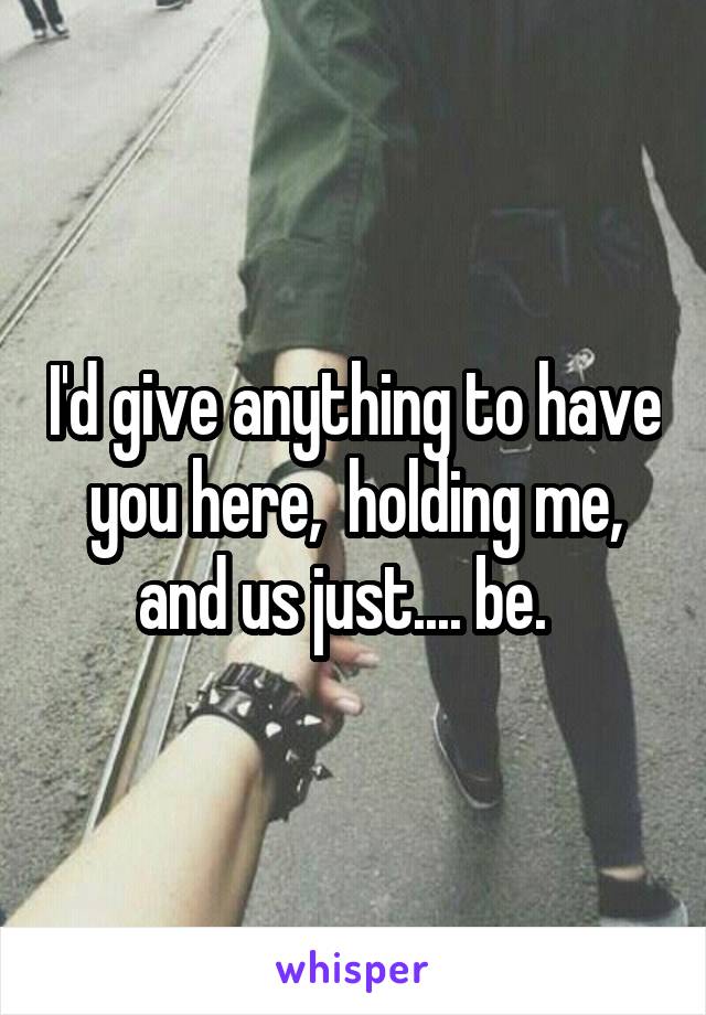 I'd give anything to have you here,  holding me, and us just.... be.  