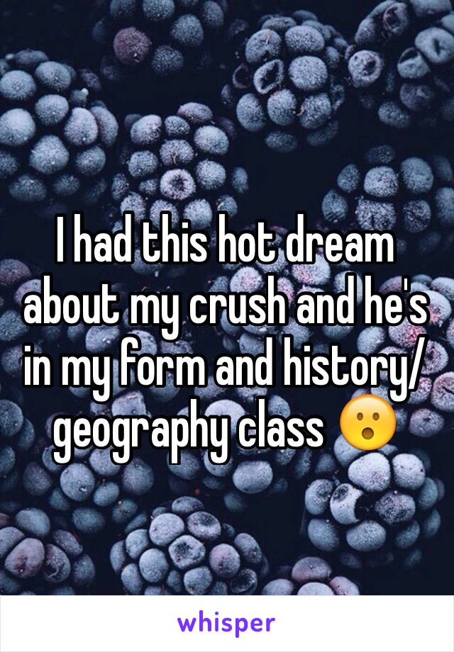 I had this hot dream about my crush and he's in my form and history/geography class 😮