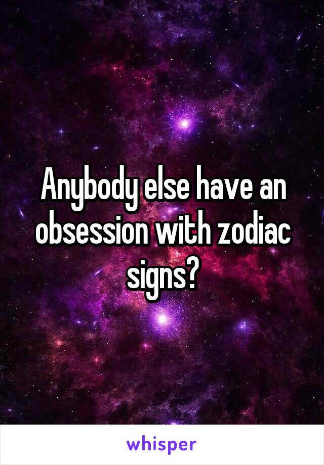 Anybody else have an obsession with zodiac signs?