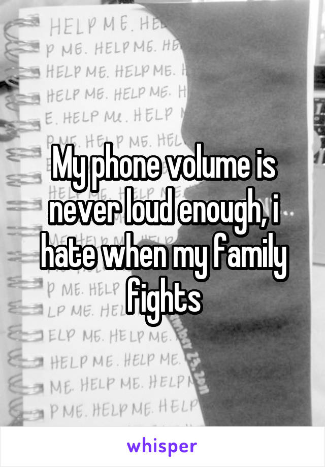 My phone volume is never loud enough, i hate when my family fights