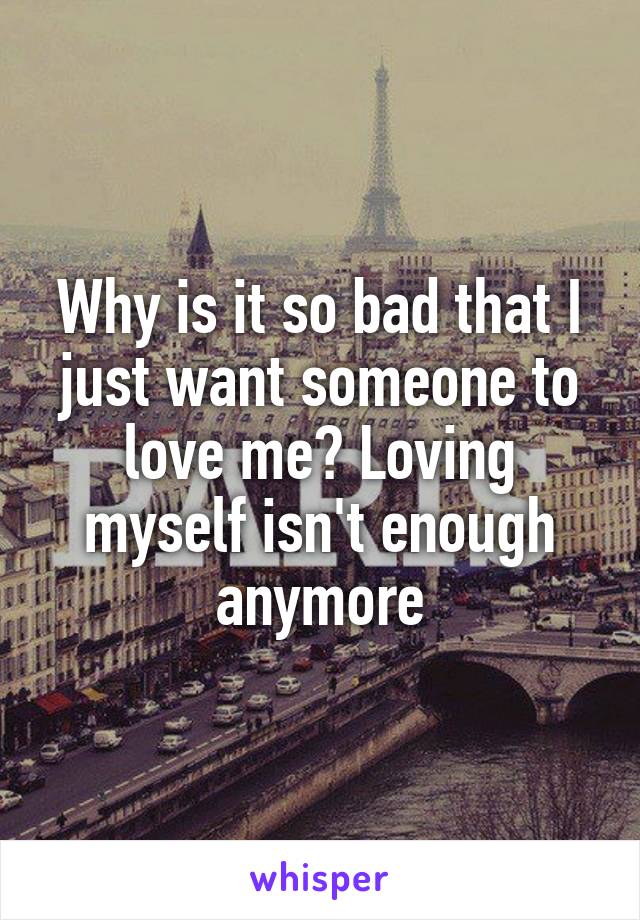 Why is it so bad that I just want someone to love me? Loving myself isn't enough anymore