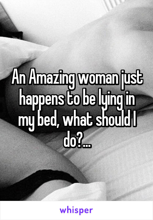 An Amazing woman just happens to be lying in my bed, what should I do?...