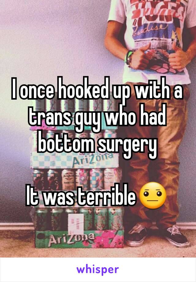 I once hooked up with a trans guy who had bottom surgery

It was terrible😐