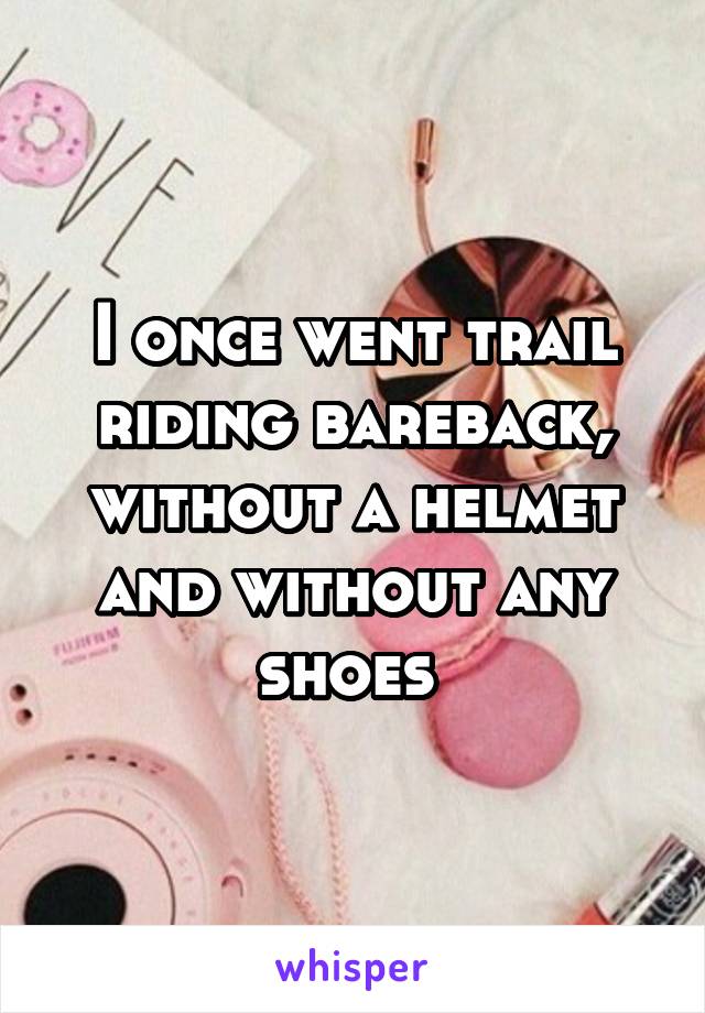 I once went trail riding bareback, without a helmet and without any shoes 