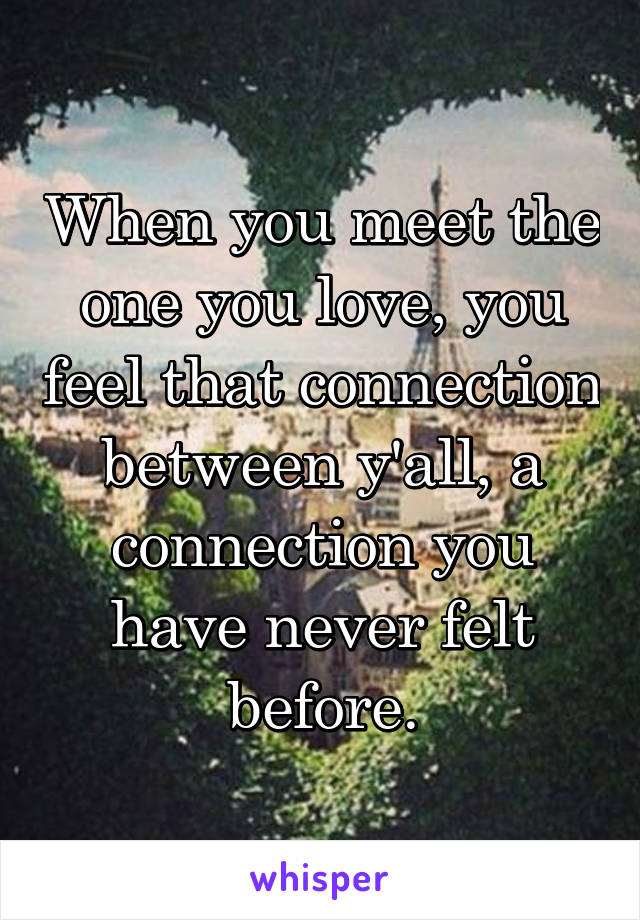 When you meet the one you love, you feel that connection between y'all, a connection you have never felt before.