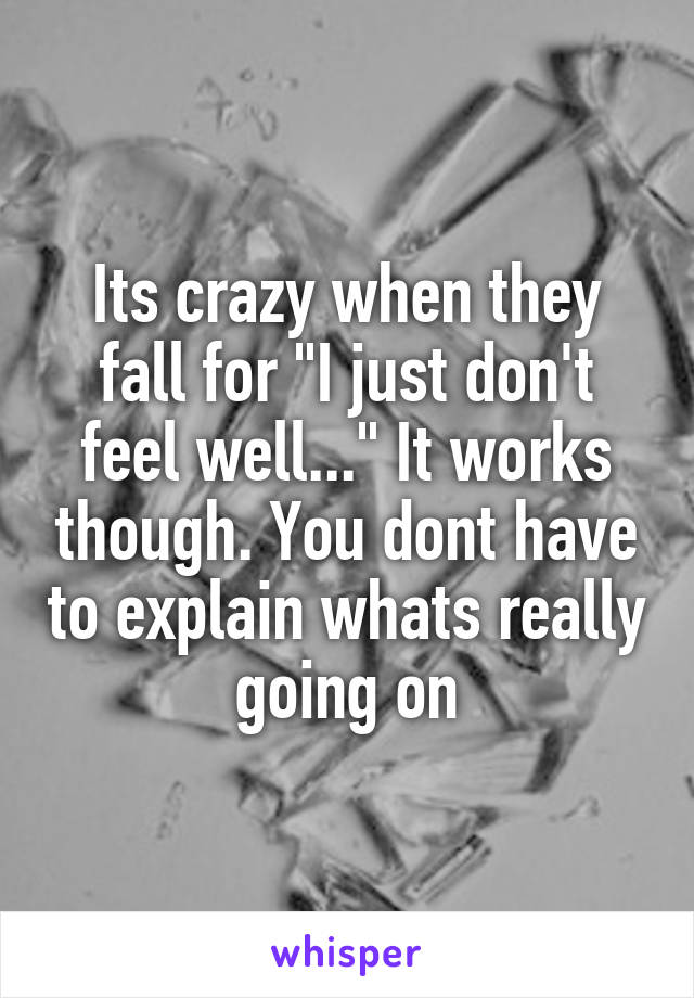 Its crazy when they fall for "I just don't feel well..." It works though. You dont have to explain whats really going on