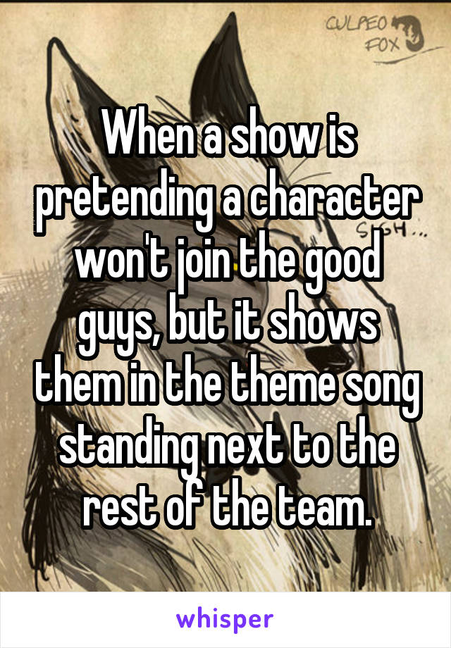 When a show is pretending a character won't join the good guys, but it shows them in the theme song standing next to the rest of the team.