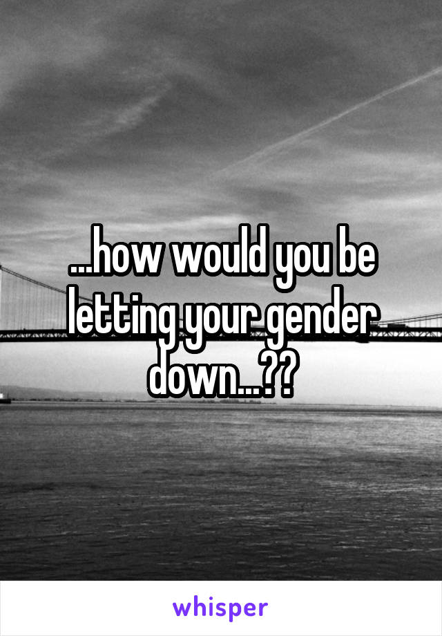 ...how would you be letting your gender down...??