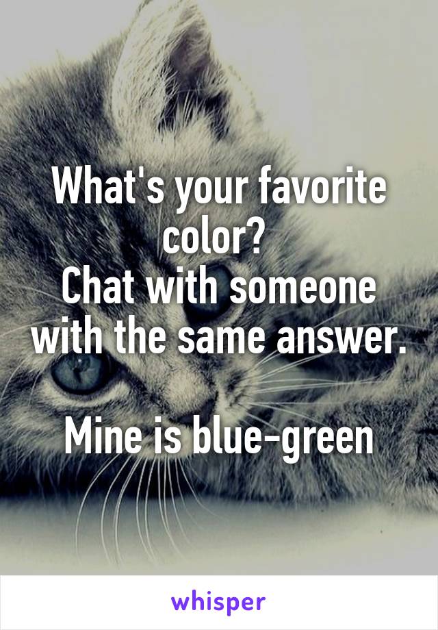 What's your favorite color? 
Chat with someone with the same answer. 
Mine is blue-green