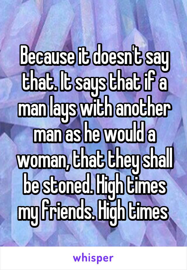 Because it doesn't say that. It says that if a man lays with another man as he would a woman, that they shall be stoned. High times my friends. High times 