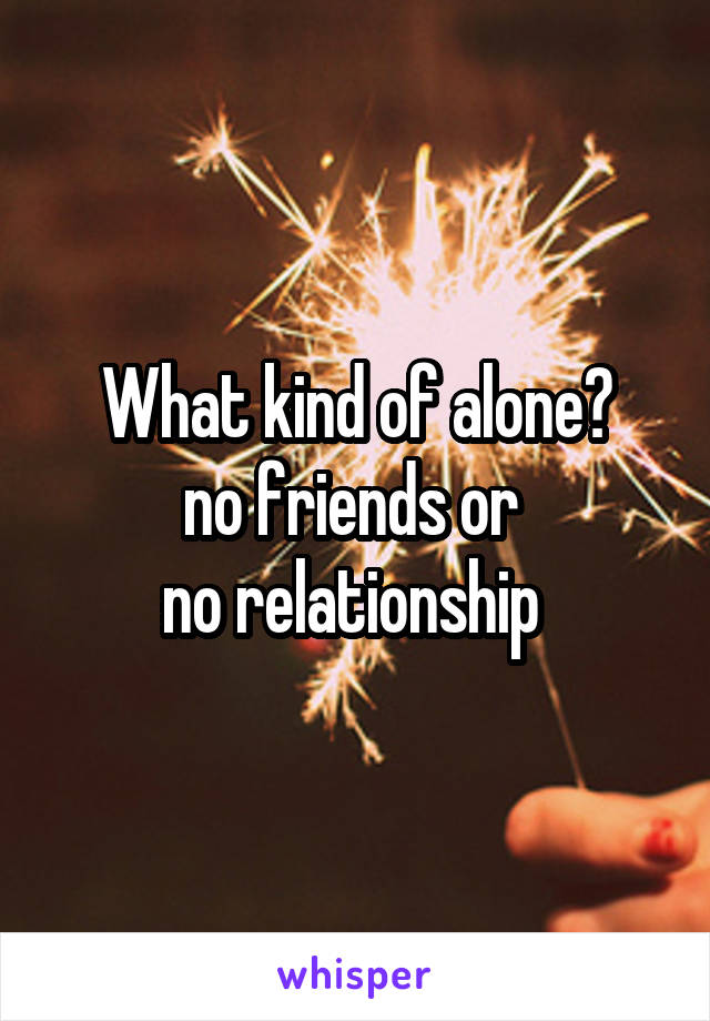 What kind of alone?
no friends or 
no relationship 