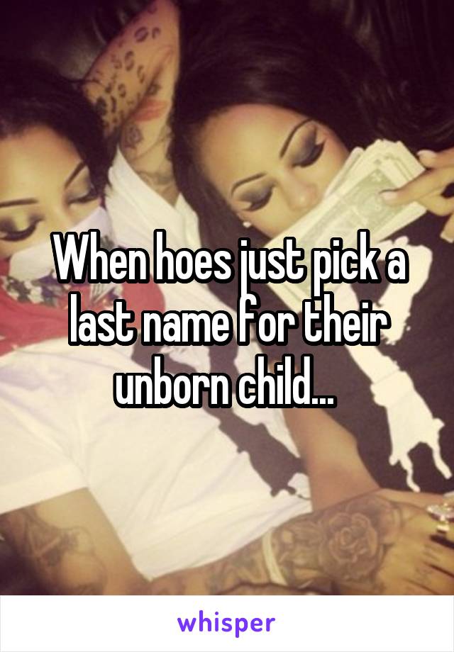 When hoes just pick a last name for their unborn child... 