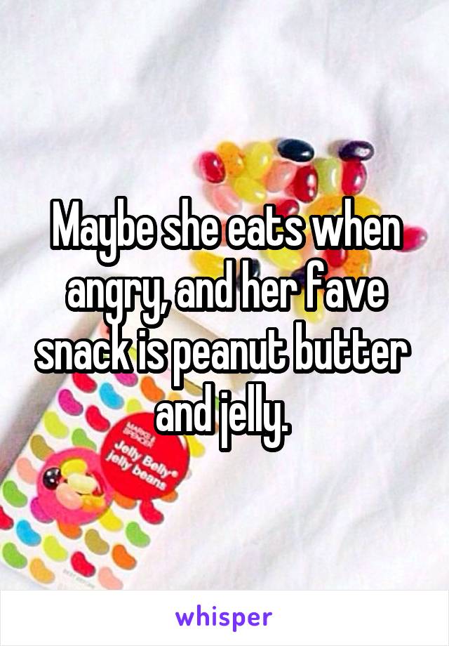 Maybe she eats when angry, and her fave snack is peanut butter  and jelly. 