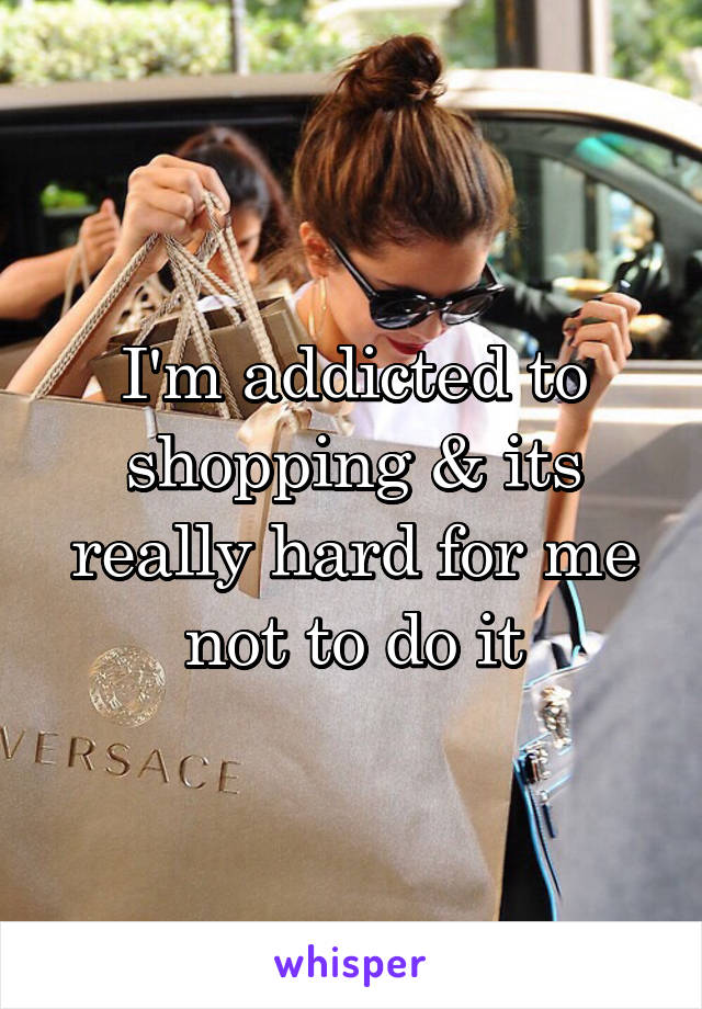 I'm addicted to shopping & its really hard for me not to do it