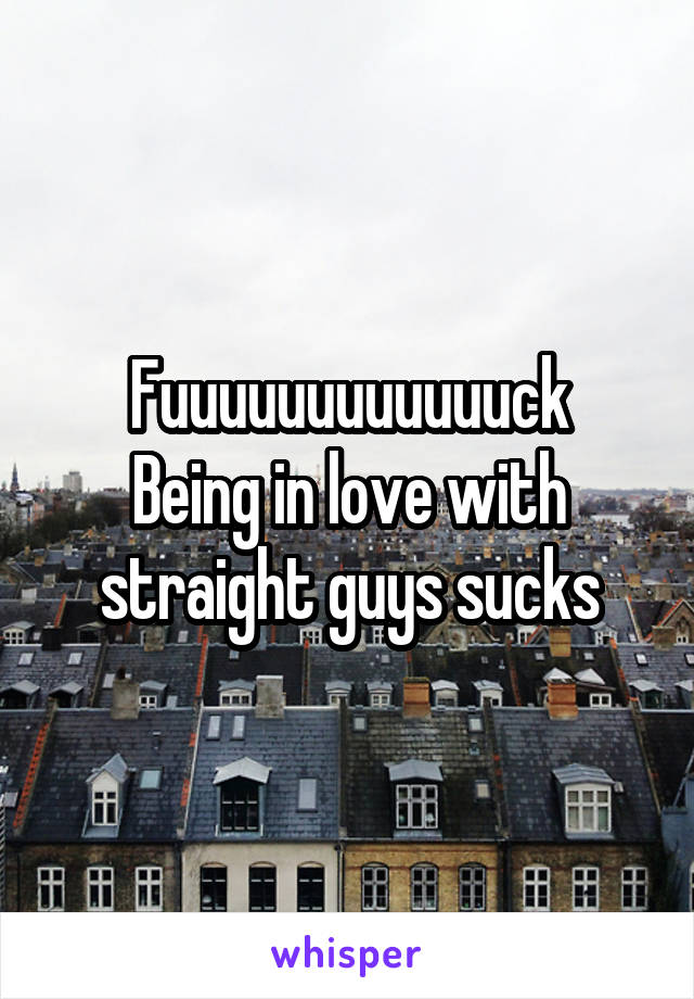 Fuuuuuuuuuuuuck
Being in love with straight guys sucks