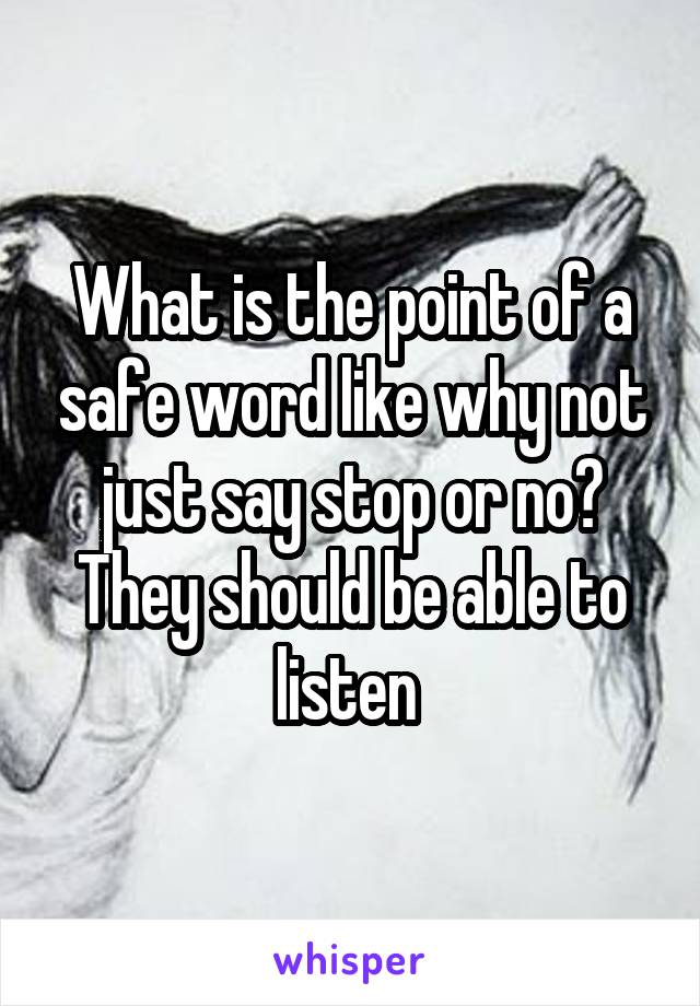 What is the point of a safe word like why not just say stop or no? They should be able to listen 