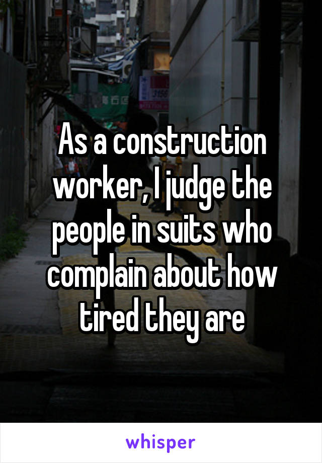 As a construction worker, I judge the people in suits who complain about how tired they are