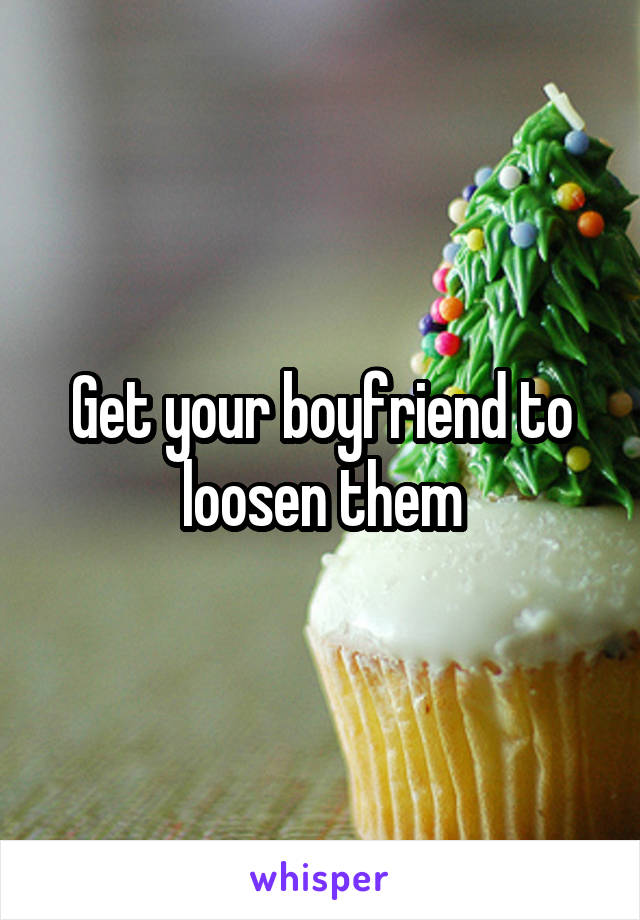 Get your boyfriend to loosen them