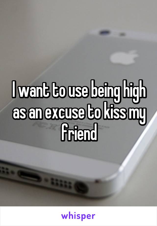 I want to use being high as an excuse to kiss my friend