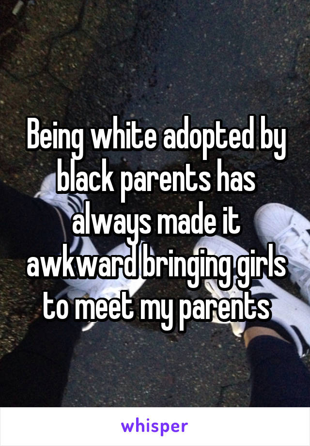 Being white adopted by black parents has always made it awkward bringing girls to meet my parents